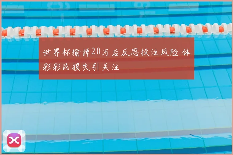 世界杯输掉20万后反思投注风险 体彩彩民损失引关注