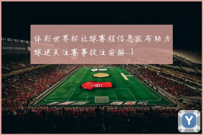 体彩世界杯让球赛程信息发布助力球迷关注赛事投注安排_1