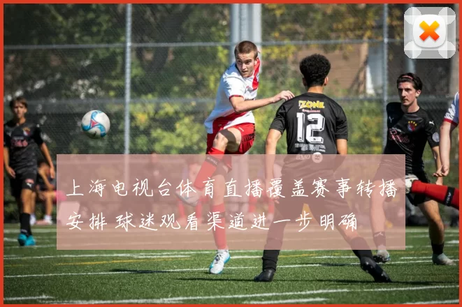 上海电视台体育直播覆盖赛事转播安排 球迷观看渠道进一步明确