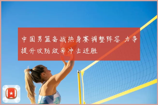 中国男篮备战热身赛调整阵容 力争提升攻防效率冲击连胜