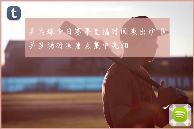 乒乓球今日赛事直播时间表出炉 国乒多场对决看点集中亮相