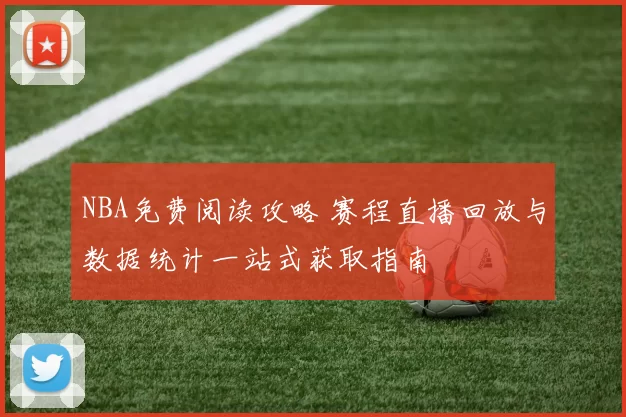 NBA免费阅读攻略 赛程直播回放与数据统计一站式获取指南