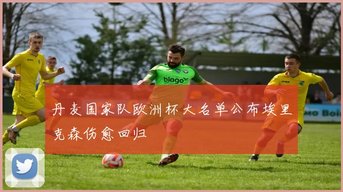 丹麦国家队欧洲杯大名单公布埃里克森伤愈回归