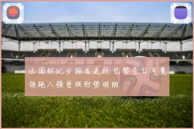 法国杯比分排名更新 巴黎圣日耳曼领跑八强晋级形势明朗