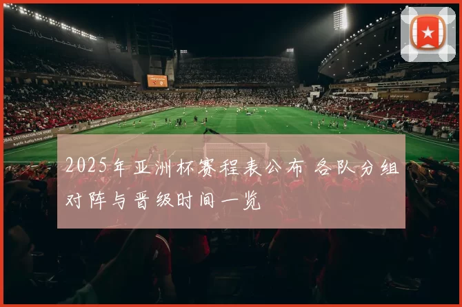 2025年亚洲杯赛程表公布 各队分组对阵与晋级时间一览