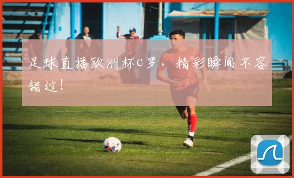 足球直播欧洲杯c罗，精彩瞬间不容错过！