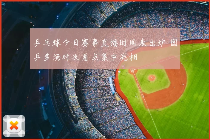乒乓球今日赛事直播时间表出炉 国乒多场对决看点集中亮相