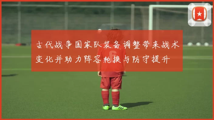 古代战争国家队装备调整带来战术变化并助力阵容轮换与防守提升