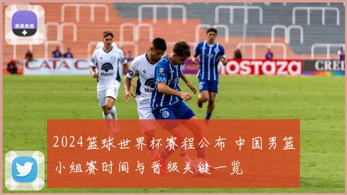 2024篮球世界杯赛程公布 中国男篮小组赛时间与晋级关键一览