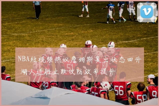NBA短视频热议詹姆斯复出状态回升 湖人连胜止跌攻防效率提升