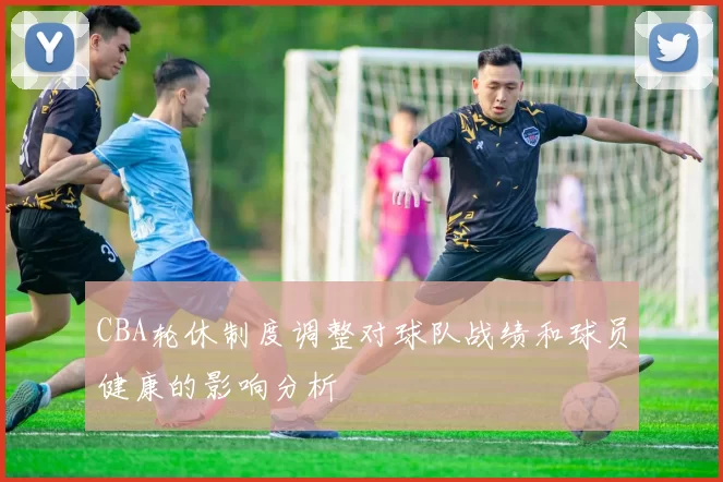 CBA轮休制度调整对球队战绩和球员健康的影响分析