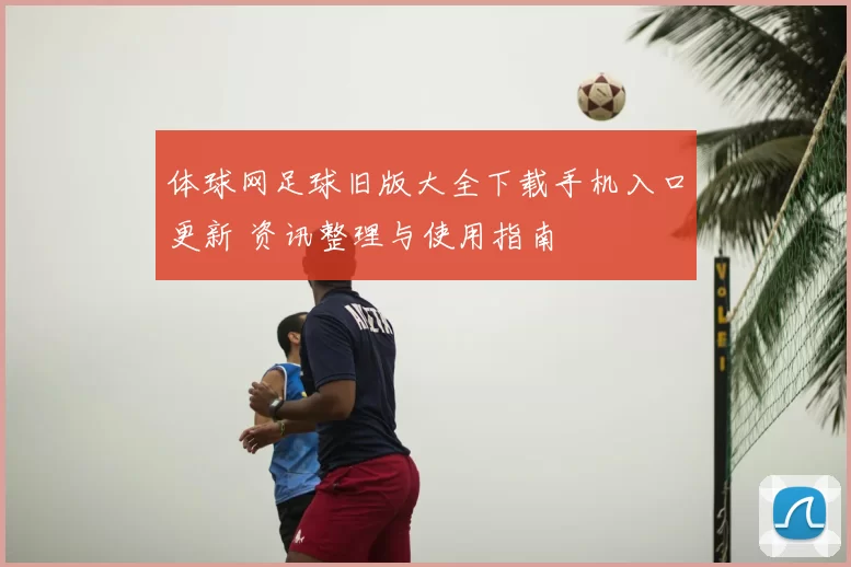 体球网足球旧版大全下载手机入口更新 资讯整理与使用指南