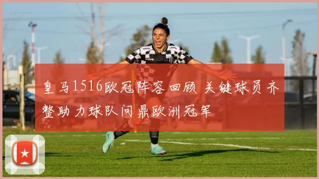 皇马1516欧冠阵容回顾 关键球员齐整助力球队问鼎欧洲冠军