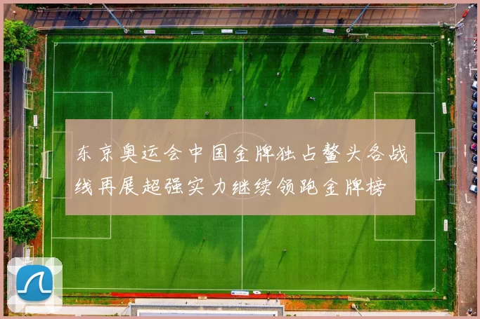 东京奥运会中国金牌独占鳌头各战线再展超强实力继续领跑金牌榜