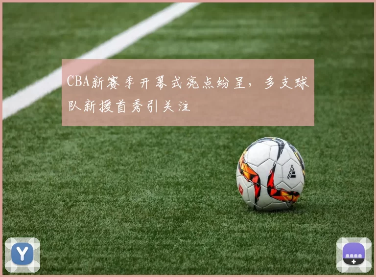 CBA新赛季开幕式亮点纷呈,多支球队新援首秀引关注