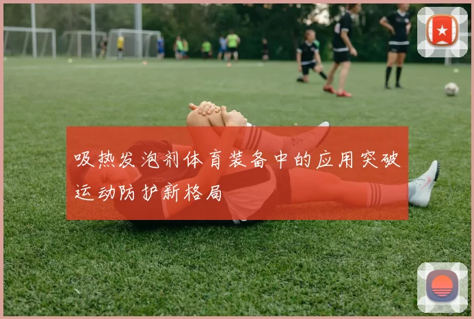 吸热发泡剂体育装备中的应用突破运动防护新格局