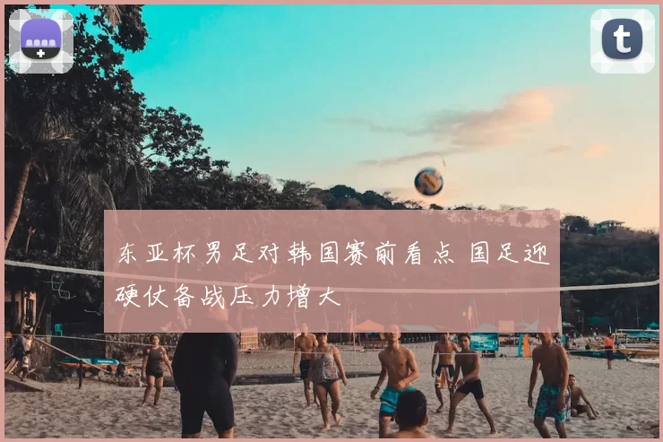 东亚杯男足对韩国赛前看点 国足迎硬仗备战压力增大