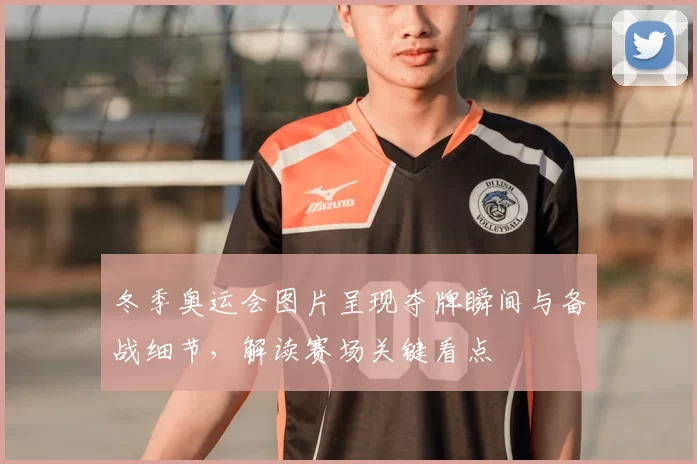 冬季奥运会图片呈现夺牌瞬间与备战细节,解读赛场关键看点