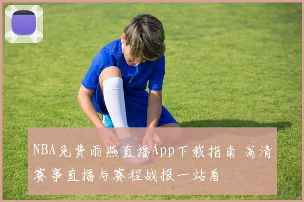 NBA免费雨燕直播App下载指南 高清赛事直播与赛程战报一站看