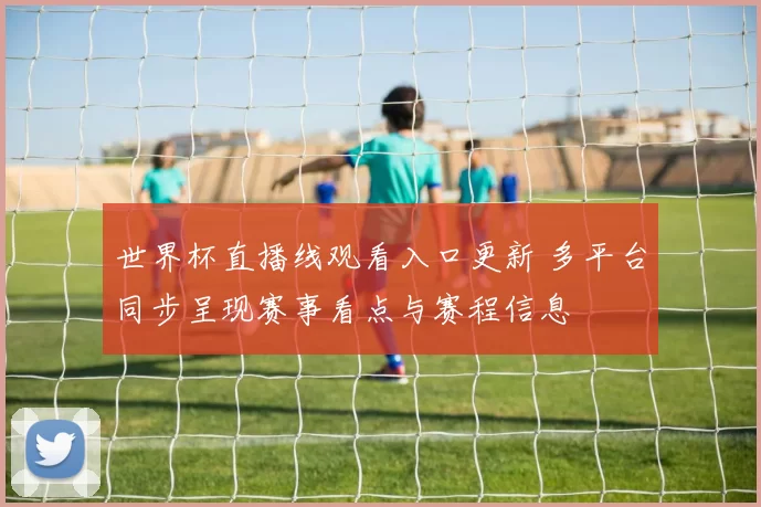 世界杯直播线观看入口更新 多平台同步呈现赛事看点与赛程信息