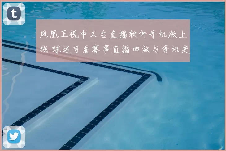凤凰卫视中文台直播软件手机版上线 球迷可看赛事直播回放与资讯更新
