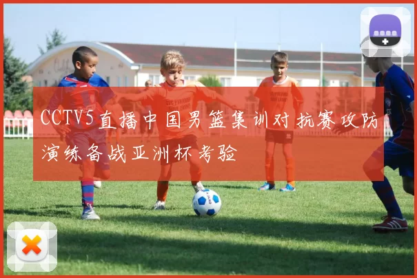 CCTV5直播中国男篮集训对抗赛攻防演练备战亚洲杯考验