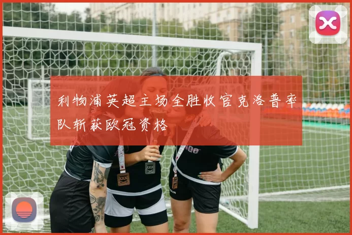 利物浦英超主场全胜收官克洛普率队斩获欧冠资格