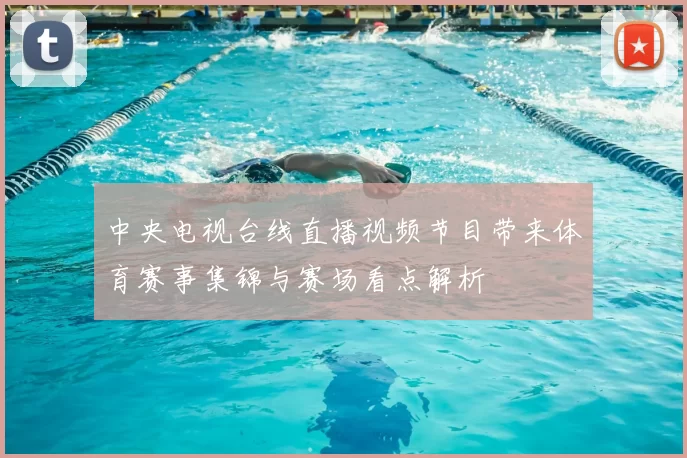 中央电视台线直播视频节目带来体育赛事集锦与赛场看点解析