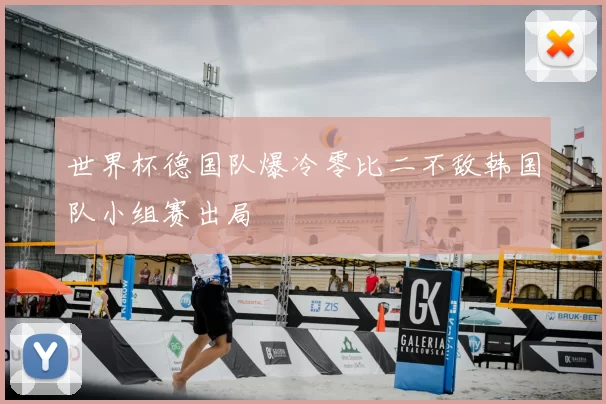世界杯德国队爆冷零比二不敌韩国队小组赛出局