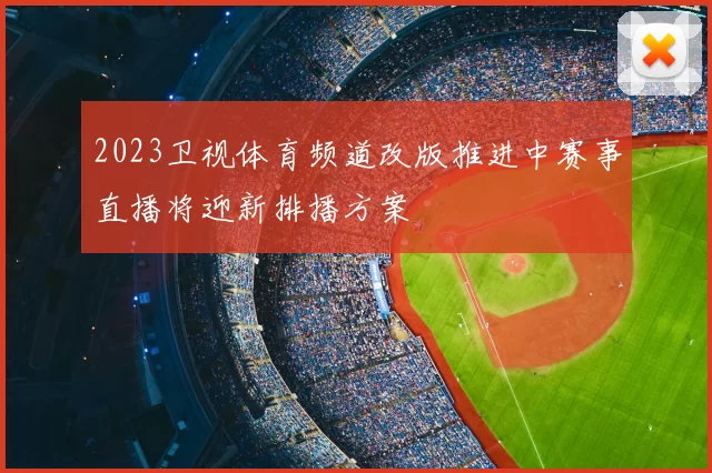 2023卫视体育频道改版推进中赛事直播将迎新排播方案