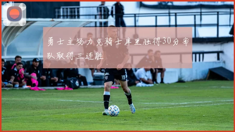 勇士主场力克骑士库里独得30分率队取得三连胜
