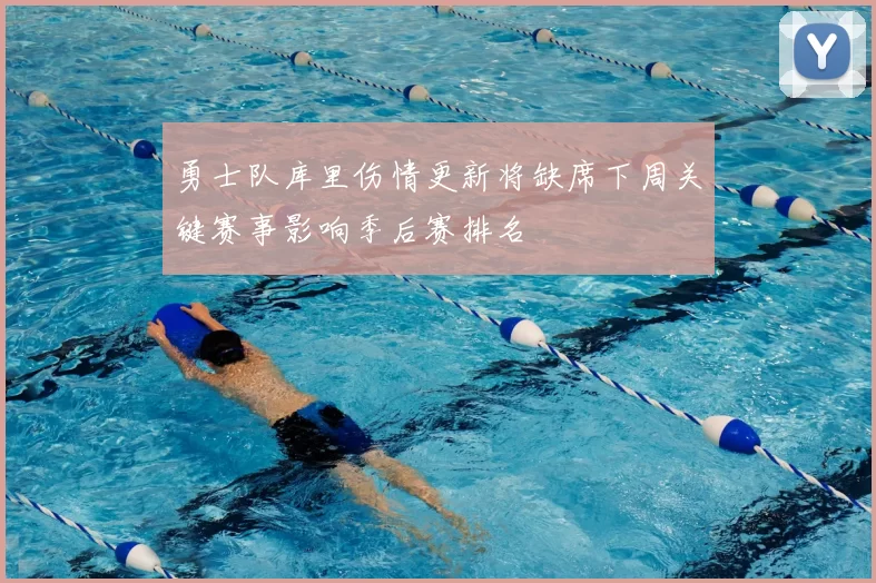 勇士队库里伤情更新将缺席下周关键赛事影响季后赛排名