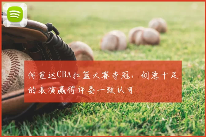 何重达CBA扣篮大赛夺冠，创意十足的表演赢得评委一致认可