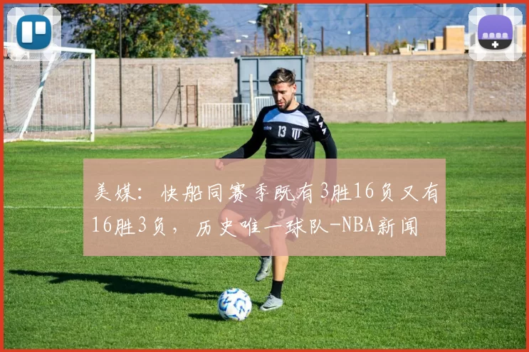 美媒：快船同赛季既有3胜16负又有16胜3负，历史唯一球队-NBA新闻