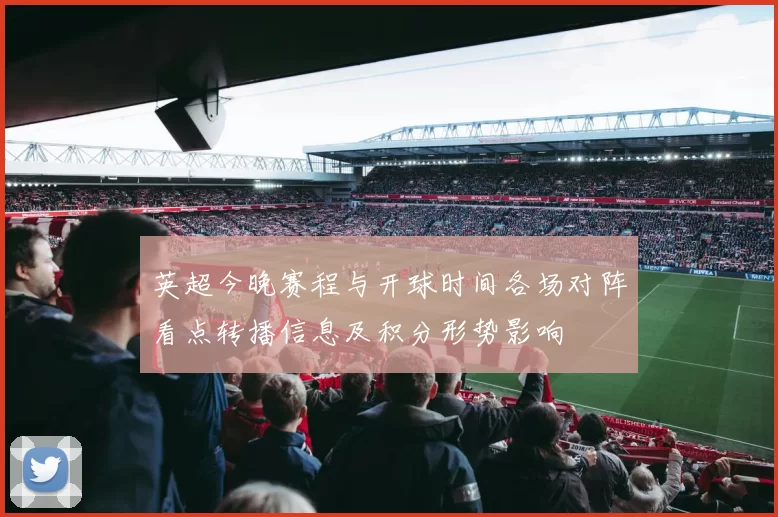 英超今晚赛程与开球时间各场对阵看点转播信息及积分形势影响