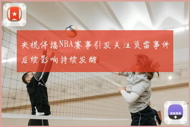 央视停播NBA赛事引发关注莫雷事件后续影响持续发酵
