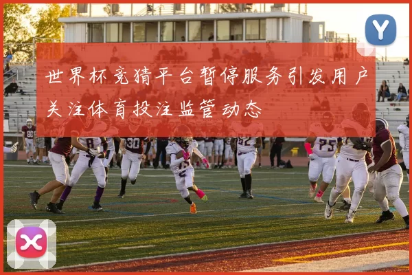 世界杯竞猜平台暂停服务引发用户关注体育投注监管动态