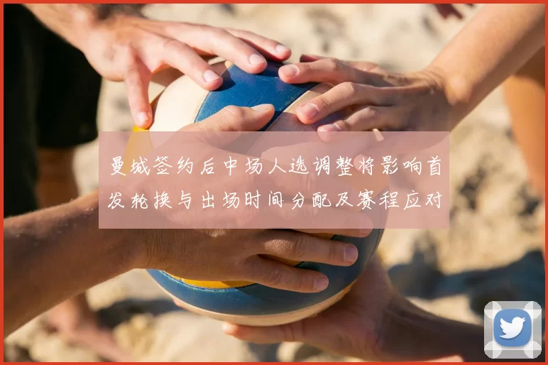 曼城签约后中场人选调整将影响首发轮换与出场时间分配及赛程应对