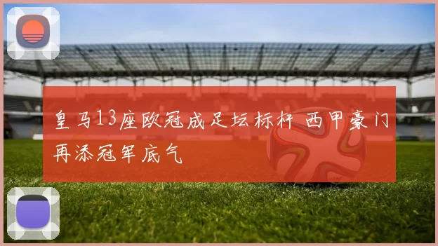 皇马13座欧冠成足坛标杆 西甲豪门再添冠军底气