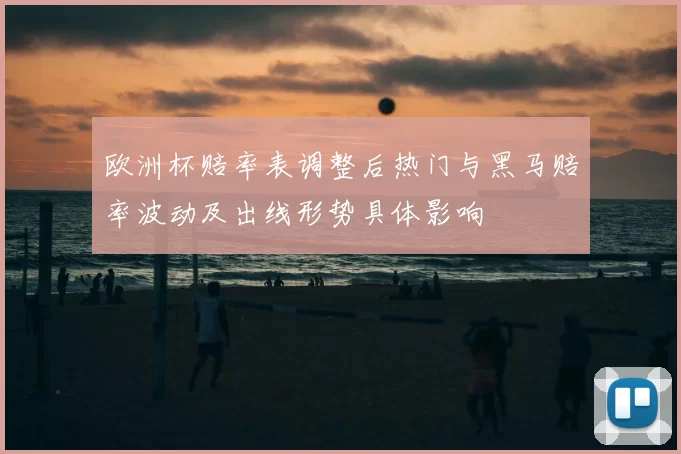 欧洲杯赔率表调整后热门与黑马赔率波动及出线形势具体影响