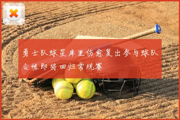 勇士队球星库里伤愈复出参与球队合练即将回归常规赛