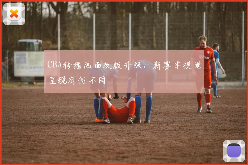 CBA转播画面改版升级，新赛季视觉呈现有何不同