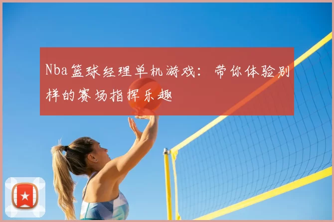 Nba篮球经理单机游戏：带你体验别样的赛场指挥乐趣