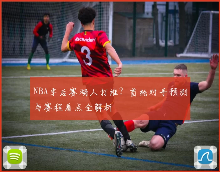 NBA季后赛湖人打谁？首轮对手预测与赛程看点全解析