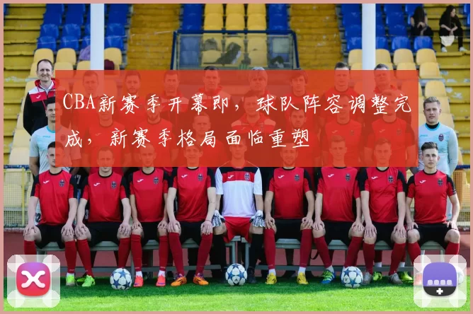 CBA新赛季开幕即,球队阵容调整完成,新赛季格局面临重塑