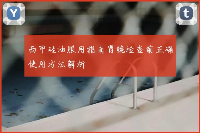 西甲硅油服用指南胃镜检查前正确使用方法解析