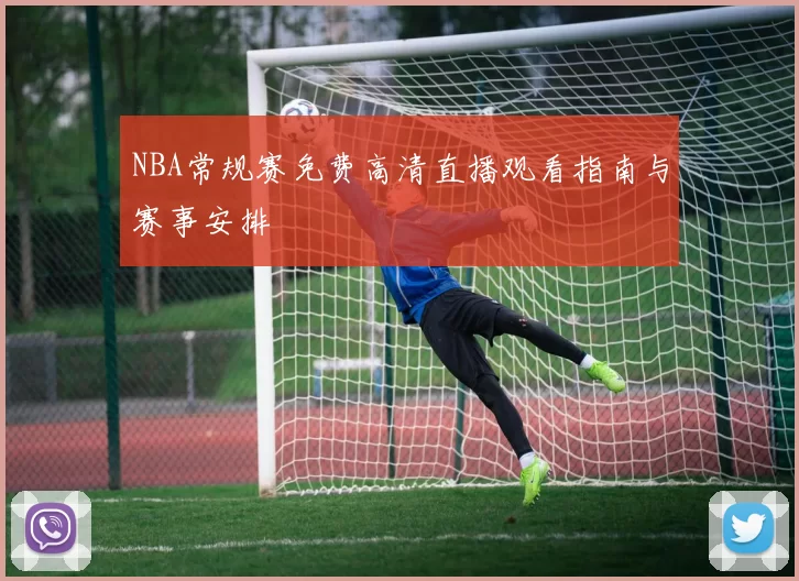 NBA常规赛免费高清直播观看指南与赛事安排