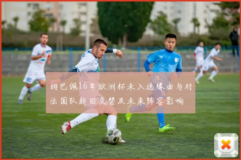 姆巴佩16年欧洲杯未入选缘由与对法国队新旧交替及未来阵容影响
