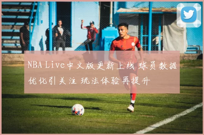 NBA Live中文版更新上线 球员数据优化引关注 玩法体验再提升