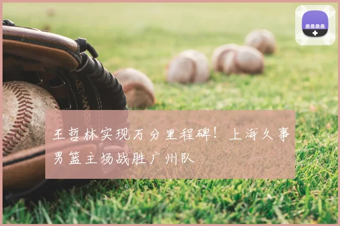 王哲林实现万分里程碑！上海久事男篮主场战胜广州队